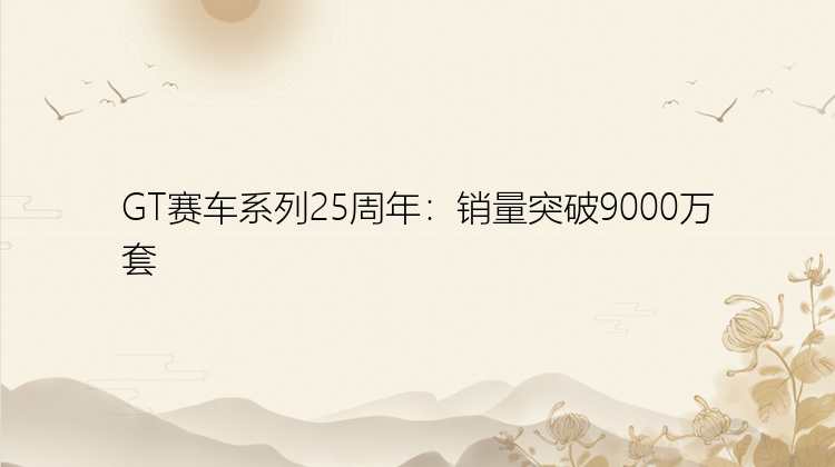 GT赛车系列25周年：销量突破9000万套