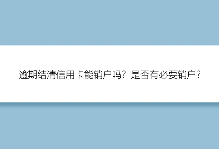 逾期结清信用卡能销户吗？是否有必要销户？