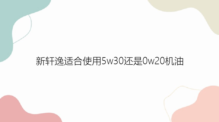 新轩逸适合使用5w30还是0w20机油