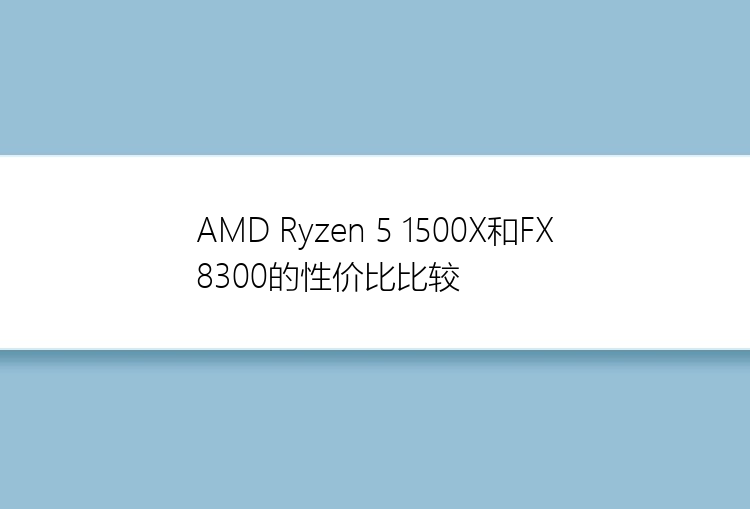 AMD Ryzen 5 1500X和FX8300的性价比比较