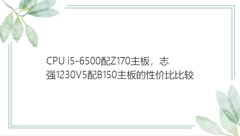 CPU i5-6500配Z170主板，志强1230V5配B150主板的性价比比较