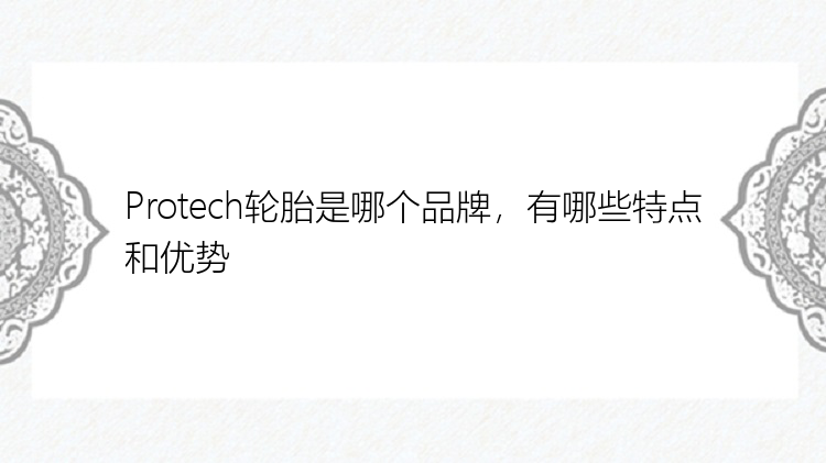 Protech轮胎是哪个品牌，有哪些特点和优势