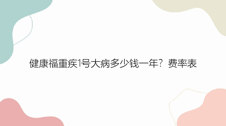 健康福重疾1号大病多少钱一年？费率表