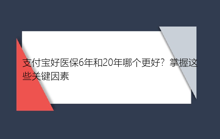 支付宝好医保6年和20年哪个更好？掌握这些关键因素