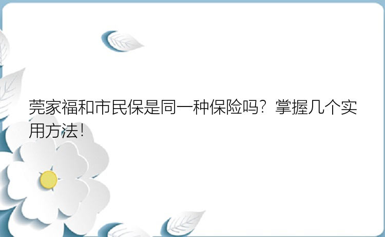 莞家福和市民保是同一种保险吗？掌握几个实用方法！