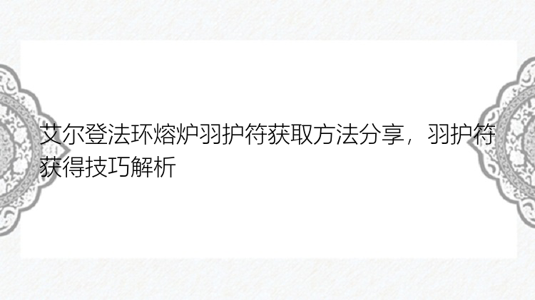 艾尔登法环熔炉羽护符获取方法分享，羽护符获得技巧解析