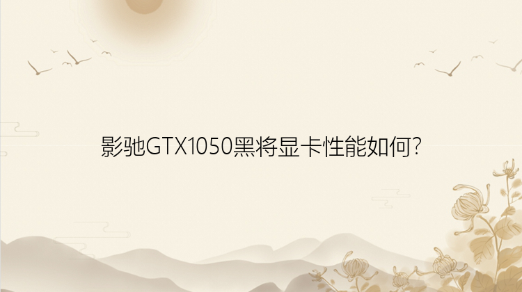 影驰GTX1050黑将显卡性能如何？