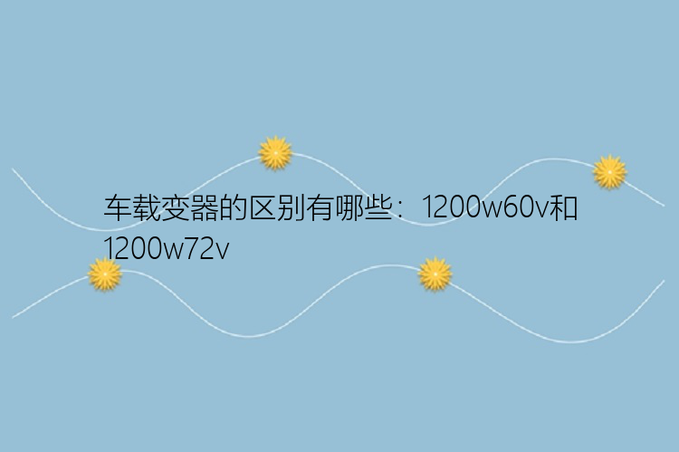 车载变器的区别有哪些：1200w60v和1200w72v