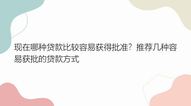 现在哪种贷款比较容易获得批准？推荐几种容易获批的贷款方式