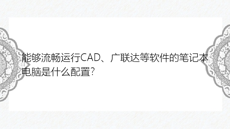 能够流畅运行CAD、广联达等软件的笔记本电脑是什么配置？