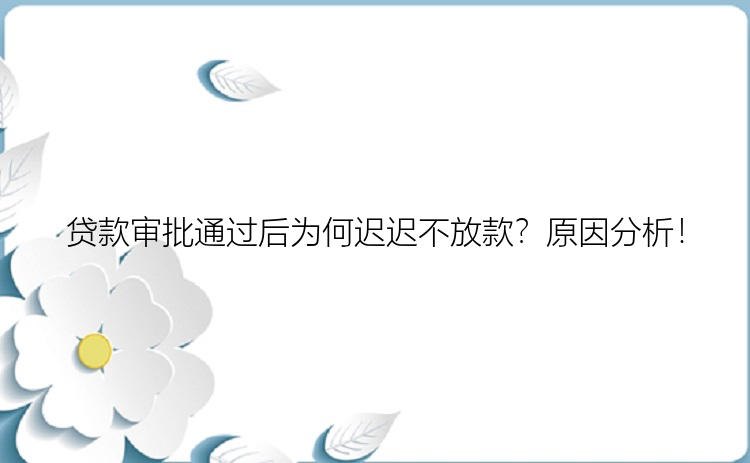 贷款审批通过后为何迟迟不放款？原因分析！