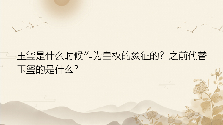 玉玺是什么时候作为皇权的象征的？之前代替玉玺的是什么？