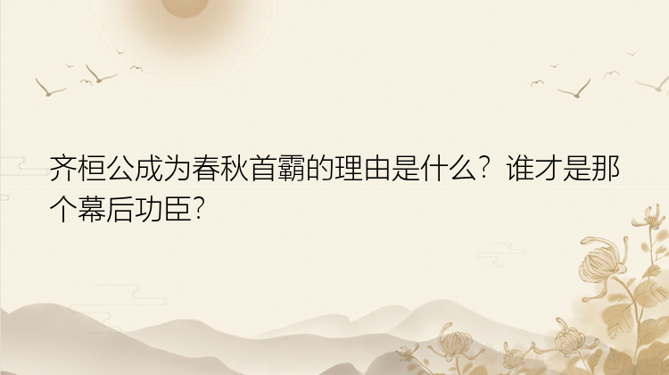 齐桓公成为春秋首霸的理由是什么？谁才是那个幕后功臣？