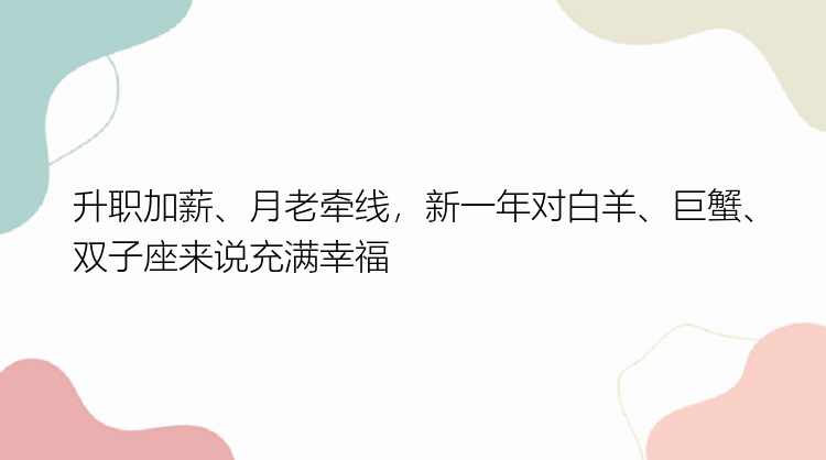 升职加薪、月老牵线，新一年对白羊、巨蟹、双子座来说充满幸福