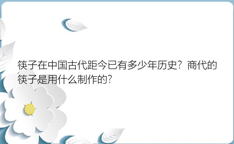 筷子在中国古代距今已有多少年历史？商代的筷子是用什么制作的？