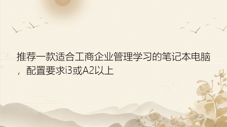 推荐一款适合工商企业管理学习的笔记本电脑，配置要求i3或A2以上