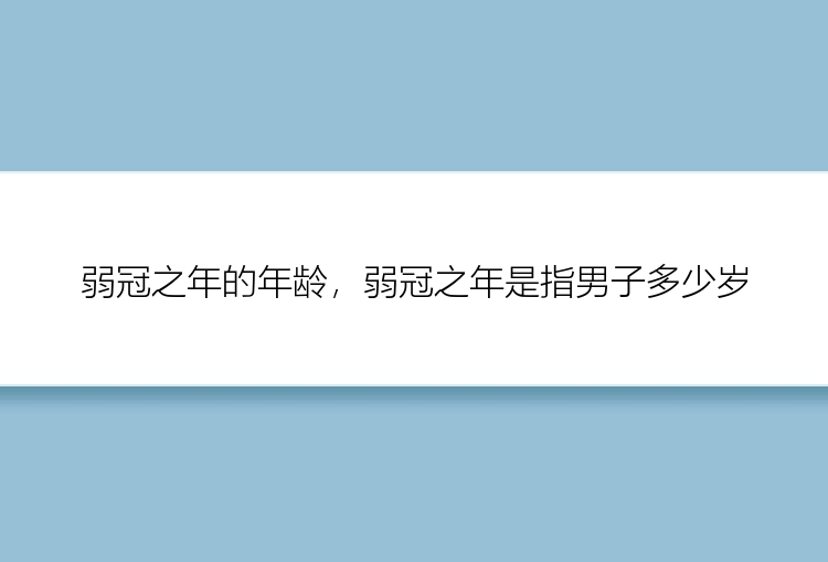 弱冠之年的年龄，弱冠之年是指男子多少岁