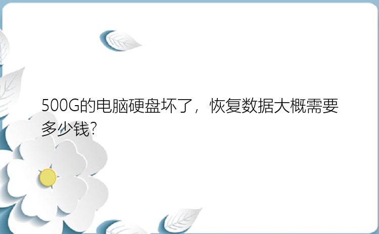 500G的电脑硬盘坏了，恢复数据大概需要多少钱？