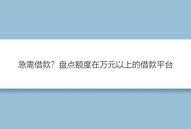 急需借款？盘点额度在万元以上的借款平台