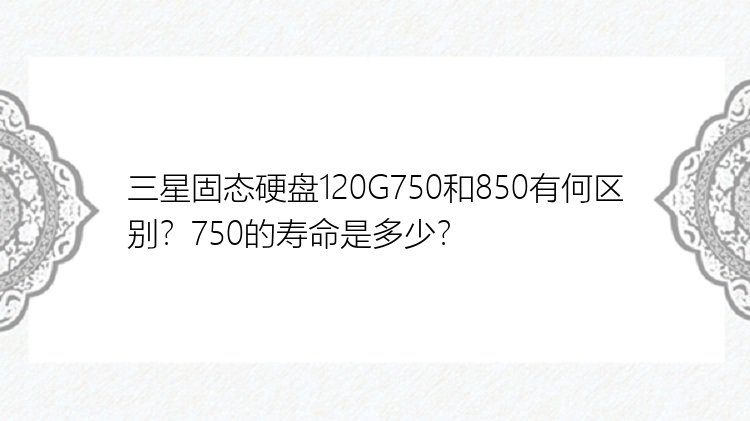 三星固态硬盘120G750和850有何区别？750的寿命是多少？