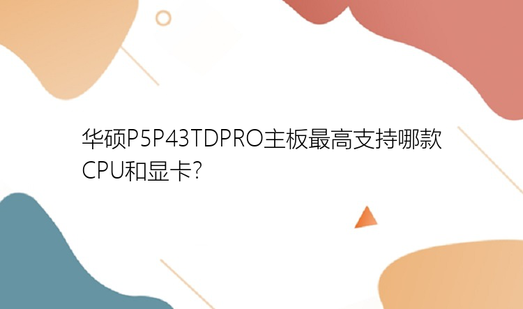 华硕P5P43TDPRO主板最高支持哪款CPU和显卡？