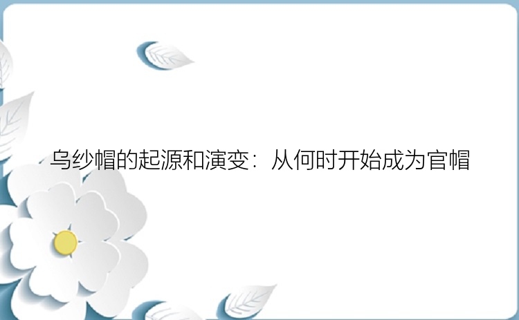 乌纱帽的起源和演变：从何时开始成为官帽