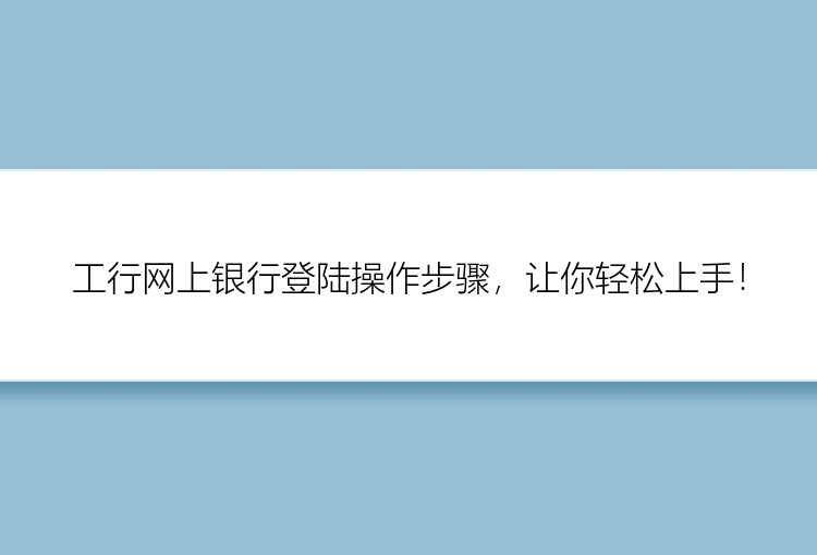 工行网上银行登陆操作步骤，让你轻松上手！