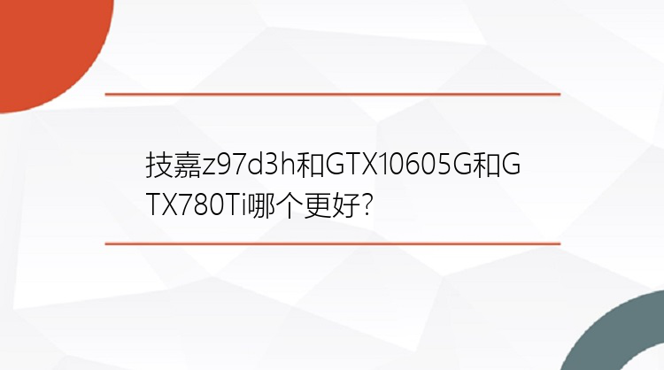 技嘉z97d3h和GTX10605G和GTX780Ti哪个更好？