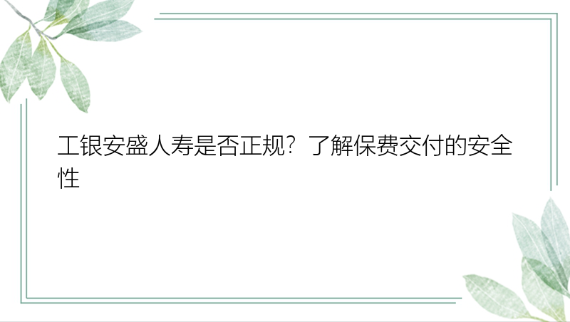 工银安盛人寿是否正规？了解保费交付的安全性