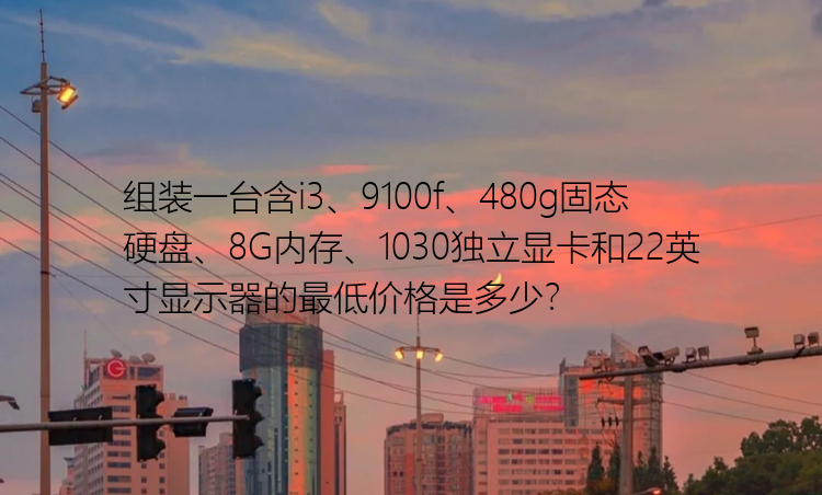 组装一台含i3、9100f、480g固态硬盘、8G内存、1030独立显卡和22英寸显示器的最低价格是多少？