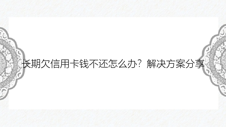 长期欠信用卡钱不还怎么办？解决方案分享