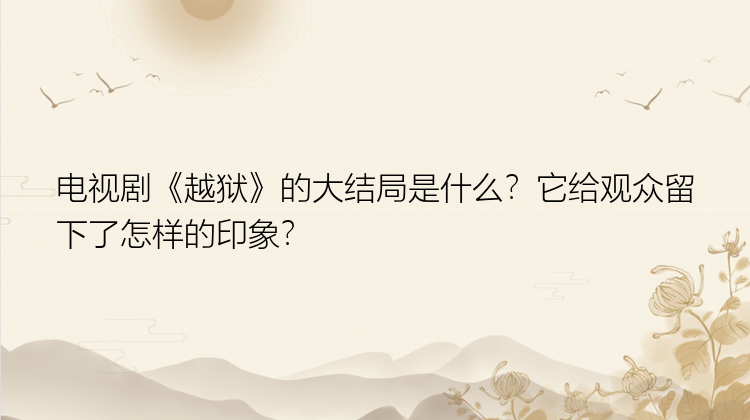 电视剧《越狱》的大结局是什么？它给观众留下了怎样的印象？