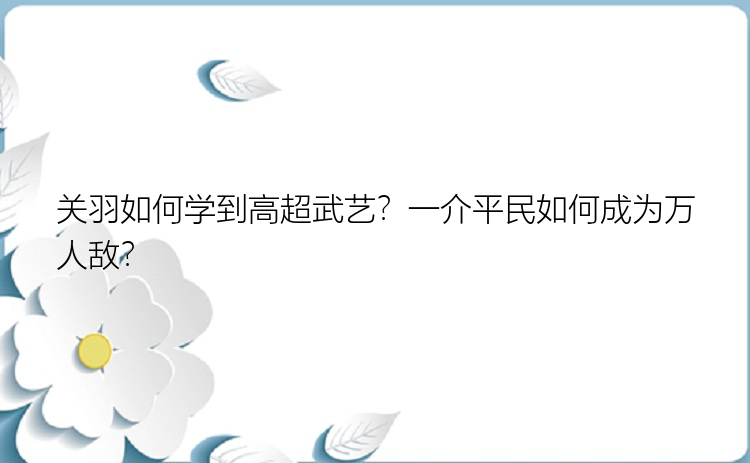 关羽如何学到高超武艺？一介平民如何成为万人敌？