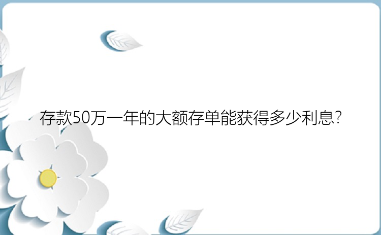 存款50万一年的大额存单能获得多少利息？