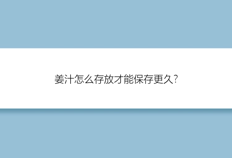 姜汁怎么存放才能保存更久？