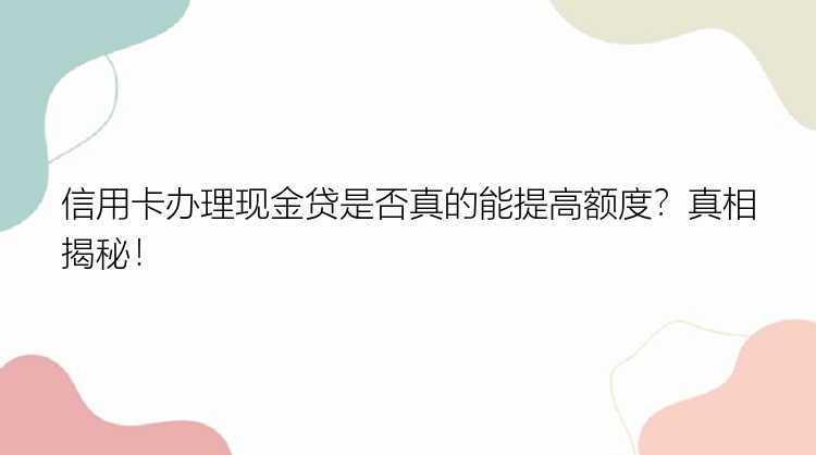 信用卡办理现金贷是否真的能提高额度？真相揭秘！