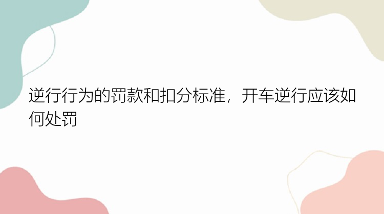 逆行行为的罚款和扣分标准，开车逆行应该如何处罚