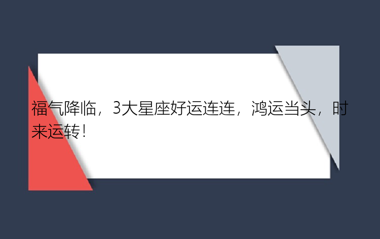 福气降临，3大星座好运连连，鸿运当头，时来运转！