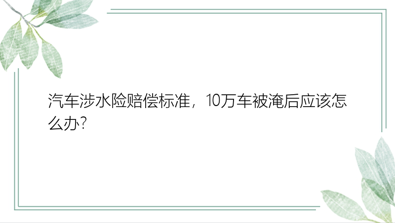 汽车涉水险赔偿标准，10万车被淹后应该怎么办？