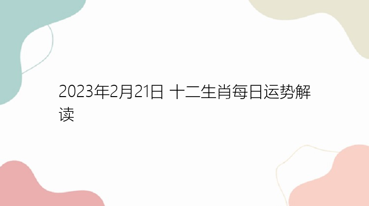 2023年2月21日 十二生肖每日运势解读