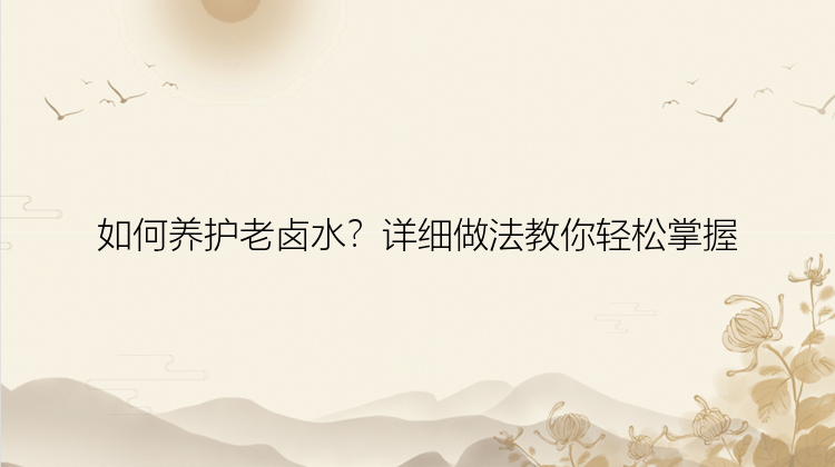 如何养护老卤水？详细做法教你轻松掌握