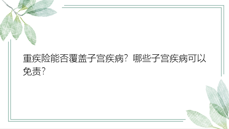 重疾险能否覆盖子宫疾病？哪些子宫疾病可以免责？