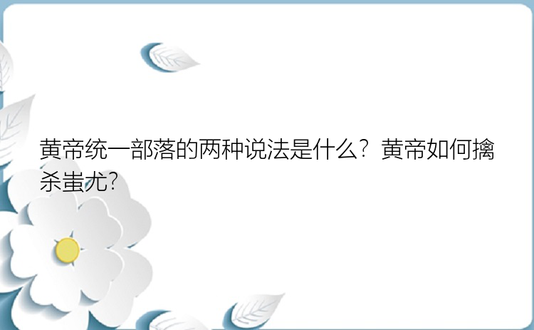 黄帝统一部落的两种说法是什么？黄帝如何擒杀蚩尤？