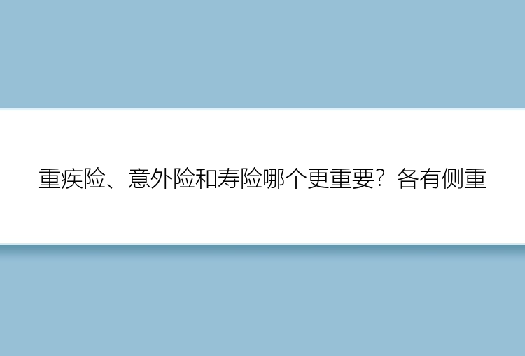 重疾险、意外险和寿险哪个更重要？各有侧重