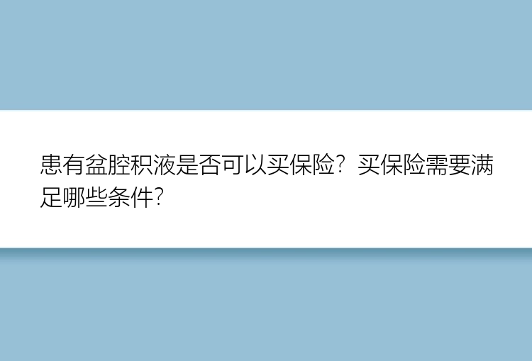 患有盆腔积液是否可以买保险？买保险需要满足哪些条件？