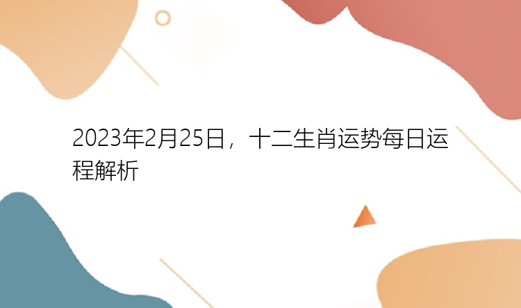 2023年2月25日，十二生肖运势每日运程解析