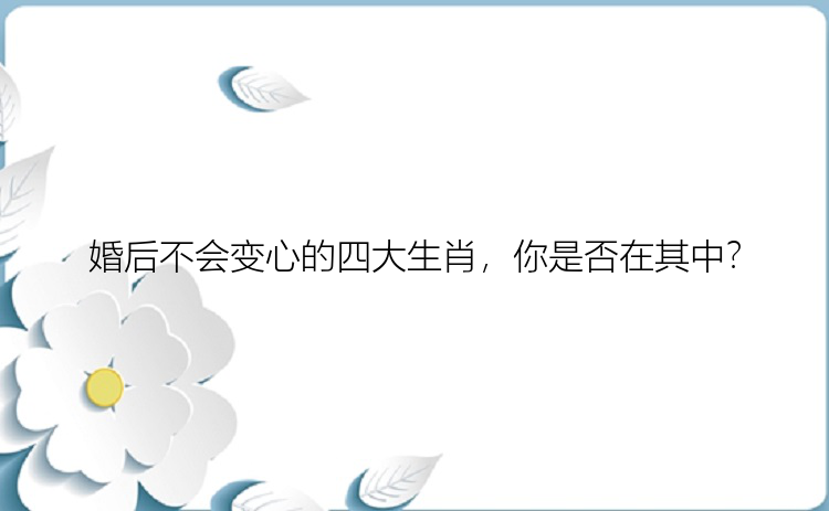 婚后不会变心的四大生肖，你是否在其中？