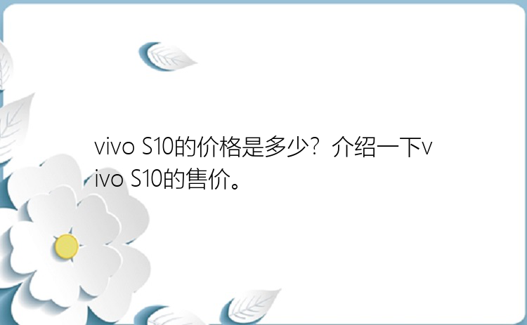 vivo S10的价格是多少？介绍一下vivo S10的售价。