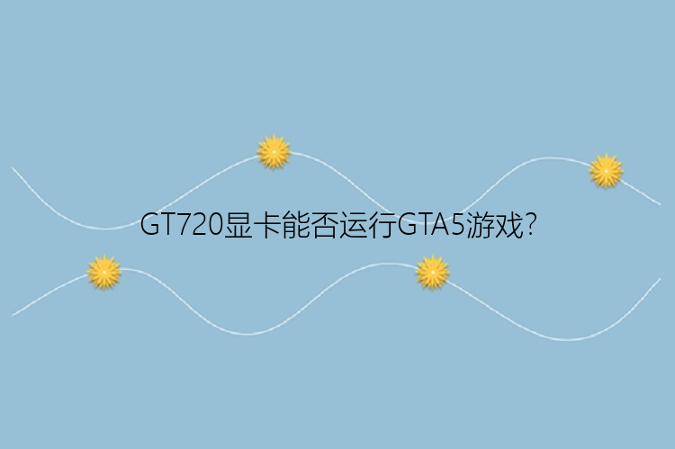 GT720显卡能否运行GTA5游戏？