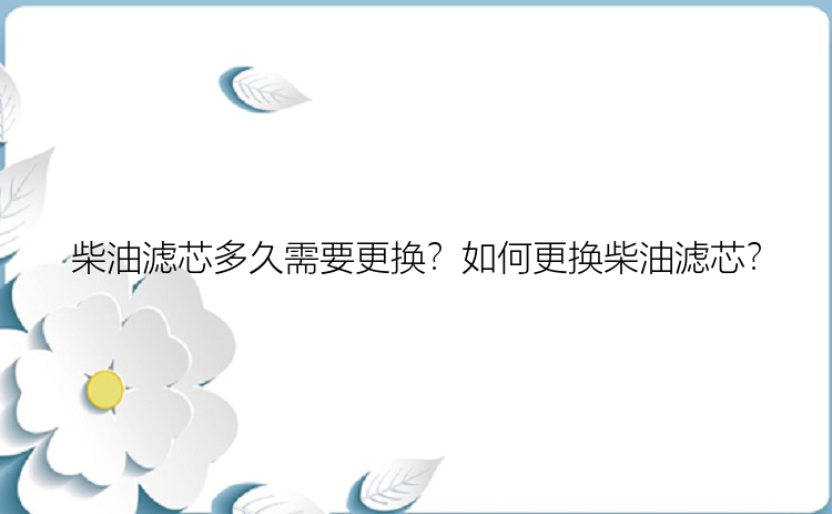 柴油滤芯多久需要更换？如何更换柴油滤芯？